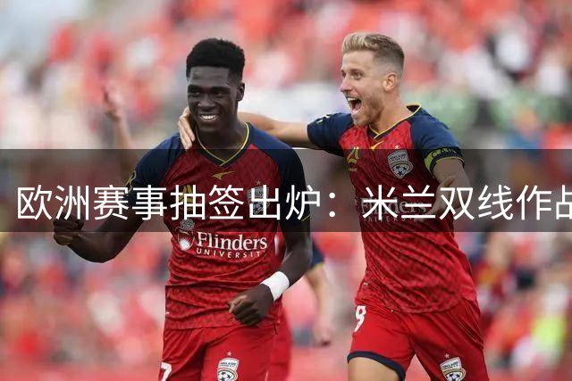 欧洲赛事抽签出炉：米兰双线作战，英超新军迎考验